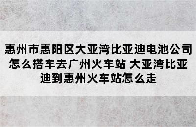 惠州市惠阳区大亚湾比亚迪电池公司怎么搭车去广州火车站 大亚湾比亚迪到惠州火车站怎么走